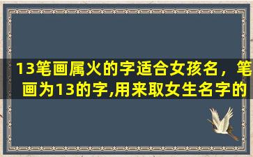 13笔画属火的字适合女孩名，笔画为13的字,用来取女生名字的, 意思要好的,